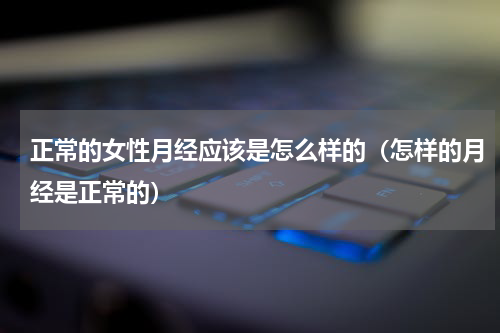 正常的女性月经应该是怎么样的（怎样的月经是正常的）