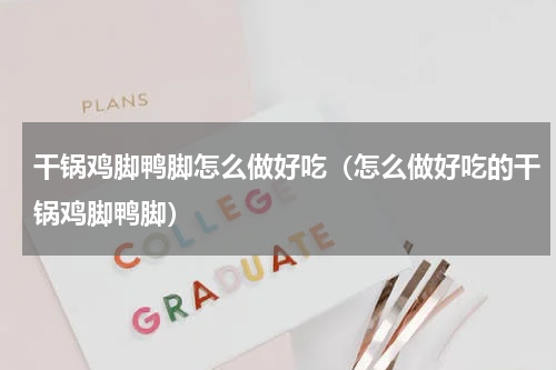 干锅鸡脚鸭脚怎么做好吃（怎么做好吃的干锅鸡脚鸭脚）