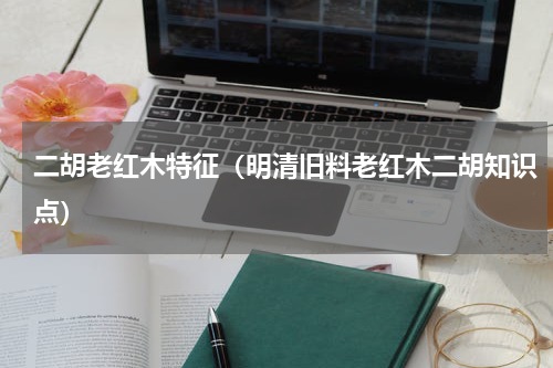 二胡老红木特征（明清旧料老红木二胡知识点）