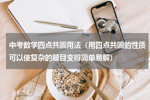 中考数学四点共圆用法（用四点共圆的性质可以使复杂的题目变得简单易解）