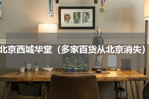 北京西城华堂（多家百货从北京消失）