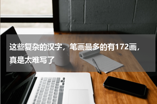 这些复杂的汉字，笔画最多的有172画，真是太难写了