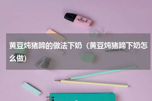 黄豆炖猪蹄的做法下奶（黄豆炖猪蹄下奶怎么做）