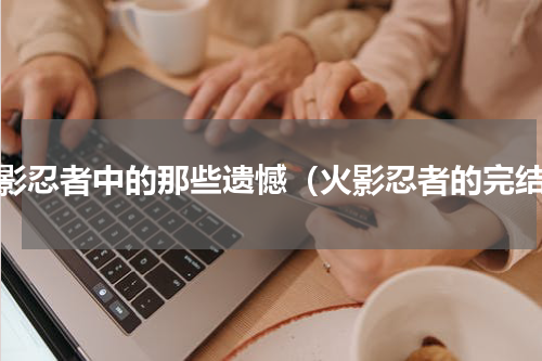 火影忍者中的那些遗憾（火影忍者的完结）