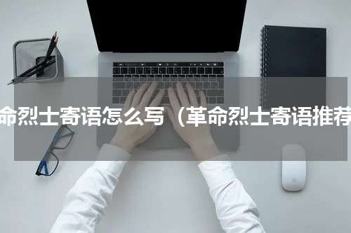 革命烈士寄语怎么写（革命烈士寄语推荐）