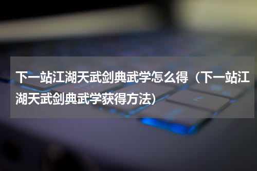 下一站江湖天武剑典武学怎么得（下一站江湖天武剑典武学获得方法）
