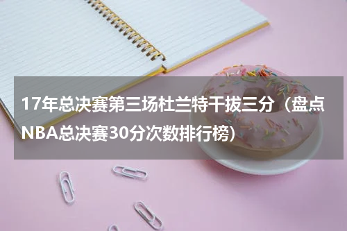 17年总决赛第三场杜兰特干拔三分（盘点NBA总决赛30分次数排行榜）