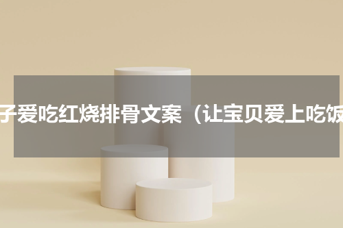 儿子爱吃红烧排骨文案（让宝贝爱上吃饭）