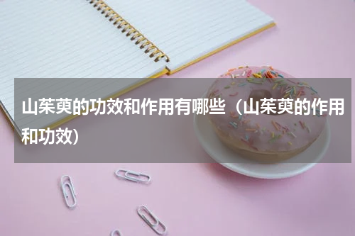 山茱萸的功效和作用有哪些（山茱萸的作用和功效）