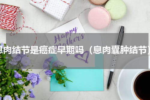 息肉结节是癌症早期吗（息肉囊肿结节）