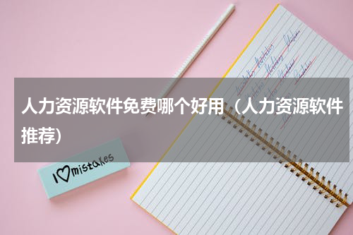 人力资源软件免费哪个好用（人力资源软件推荐）