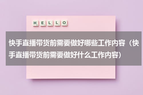 快手直播带货前需要做好哪些工作内容（快手直播带货前需要做好什么工作内容）
