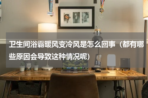 卫生间浴霸暖风变冷风是怎么回事（都有哪些原因会导致这种情况呢）