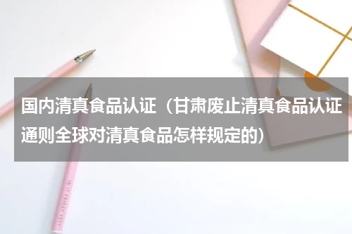 国内清真食品认证（甘肃废止清真食品认证通则全球对清真食品怎样规定的）