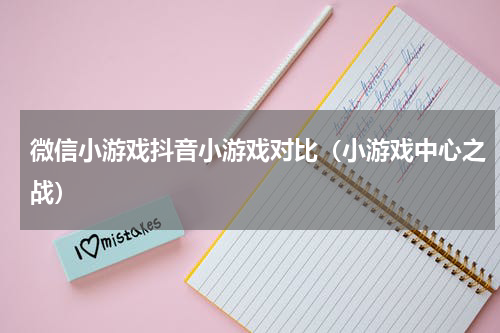 微信小游戏抖音小游戏对比（小游戏中心之战）