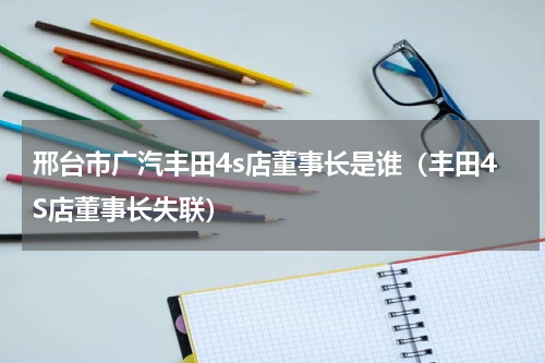 邢台市广汽丰田4s店董事长是谁（丰田4S店董事长失联）