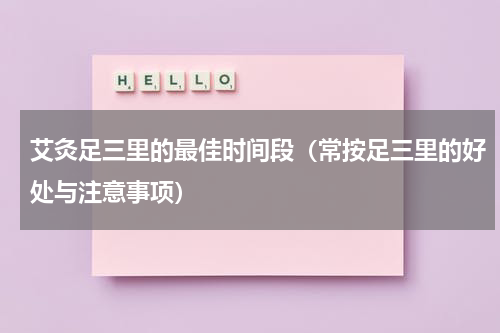 艾灸足三里的最佳时间段（常按足三里的好处与注意事项）