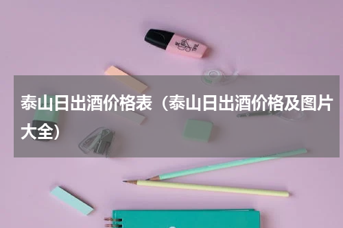 泰山日出酒价格表（泰山日出酒价格及图片大全）