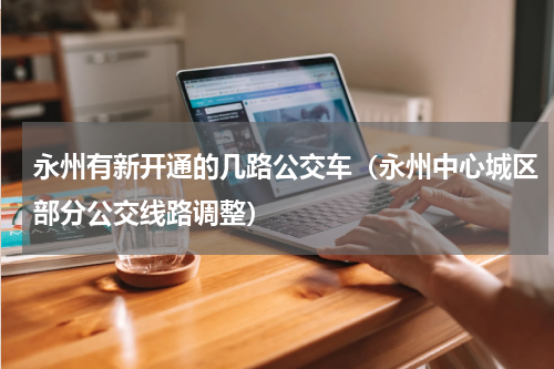 永州有新开通的几路公交车（永州中心城区部分公交线路调整）
