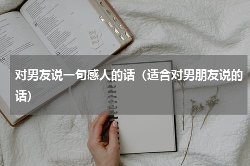 对男友说一句感人的话（适合对男朋友说的话）