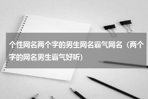 个性网名两个字的男生网名霸气网名（两个字的网名男生霸气好听）