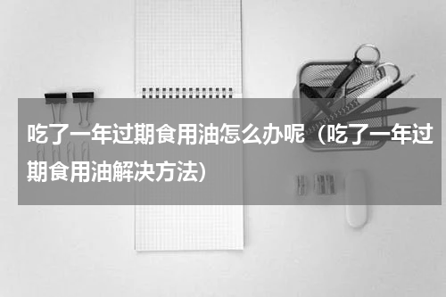 吃了一年过期食用油怎么办呢（吃了一年过期食用油解决方法）