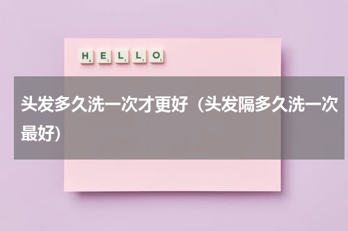 头发多久洗一次才更好（头发隔多久洗一次最好）
