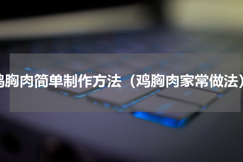 鸡胸肉简单制作方法（鸡胸肉家常做法）