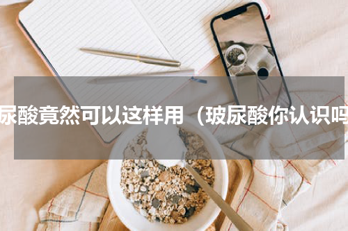 玻尿酸竟然可以这样用（玻尿酸你认识吗）