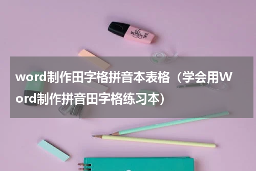 word制作田字格拼音本表格（学会用Word制作拼音田字格练习本）