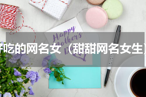 好吃的网名女（甜甜网名女生）