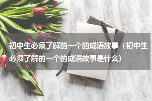 初中生必须了解的一个的成语故事（初中生必须了解的一个的成语故事是什么）