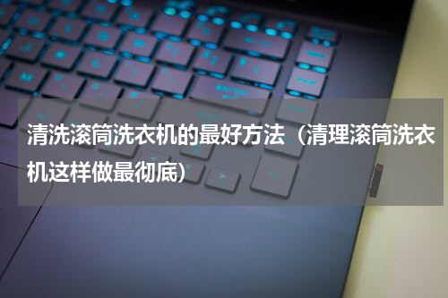 清洗滚筒洗衣机的最好方法（清理滚筒洗衣机这样做最彻底）