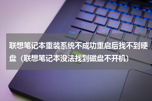 联想笔记本重装系统不成功重启后找不到硬盘（联想笔记本没法找到磁盘不开机）