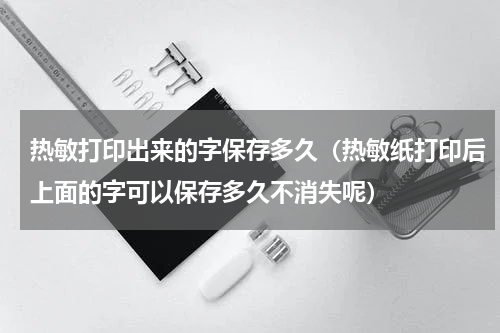 热敏打印出来的字保存多久（热敏纸打印后上面的字可以保存多久不消失呢）