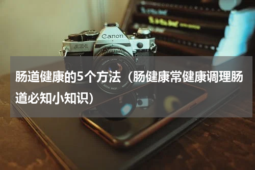 肠道健康的5个方法（肠健康常健康调理肠道必知小知识）