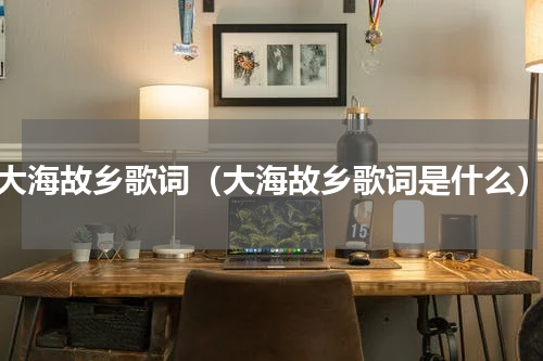 大海故乡歌词（大海故乡歌词是什么）