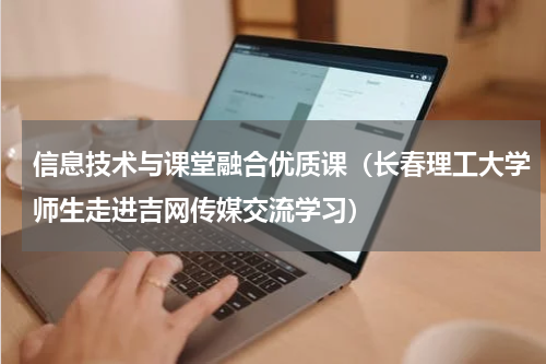 信息技术与课堂融合优质课（长春理工大学师生走进吉网传媒交流学习）