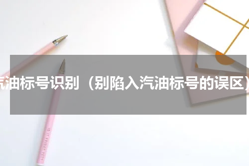 汽油标号识别（别陷入汽油标号的误区）