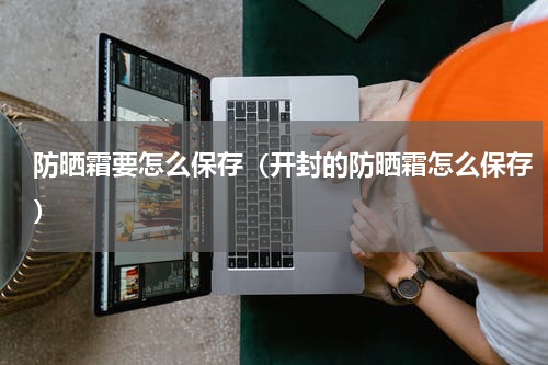 防晒霜要怎么保存（开封的防晒霜怎么保存）
