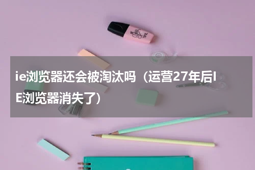 ie浏览器还会被淘汰吗（运营27年后IE浏览器消失了）
