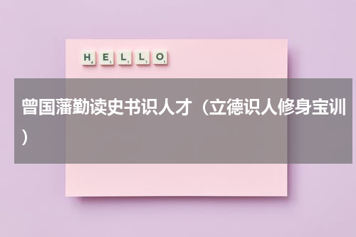 曾国藩勤读史书识人才（立德识人修身宝训）