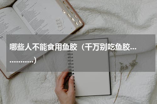 哪些人不能食用鱼胶（千万别吃鱼胶..............）