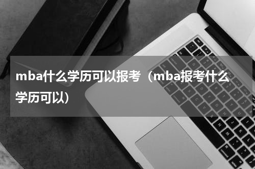 mba什么学历可以报考（mba报考什么学历可以）