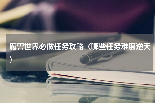 魔兽世界必做任务攻略（哪些任务难度逆天）