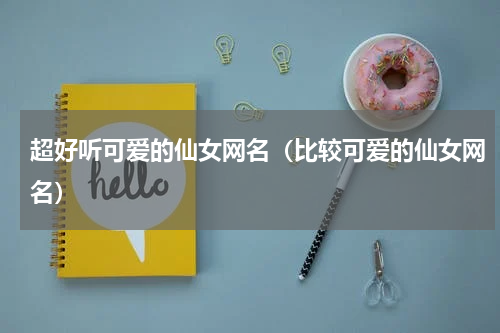 超好听可爱的仙女网名（比较可爱的仙女网名）