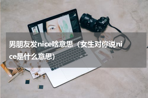 男朋友发nice啥意思（女生对你说nice是什么意思）