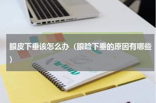 眼皮下垂该怎么办（眼睑下垂的原因有哪些）