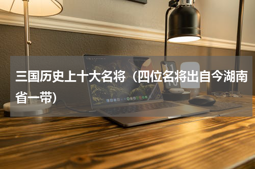 三国历史上十大名将（四位名将出自今湖南省一带）