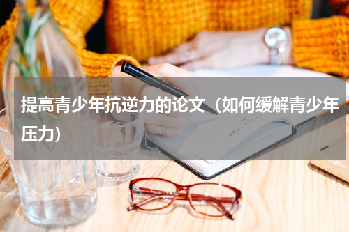 提高青少年抗逆力的论文（如何缓解青少年压力）
